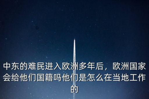 中東的難民進(jìn)入歐洲多年后，歐洲國(guó)家會(huì)給他們國(guó)籍嗎他們是怎么在當(dāng)?shù)毓ぷ鞯? class=