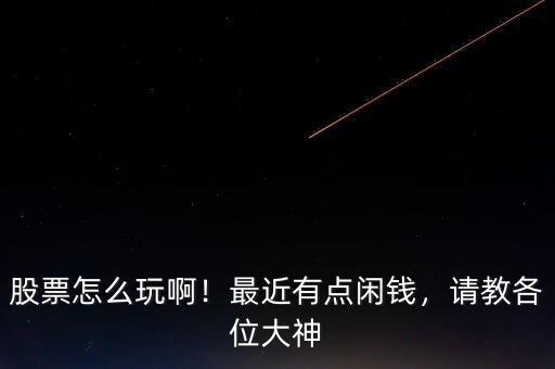 股票怎么玩?。∽罱悬c(diǎn)閑錢，請教各位大神
