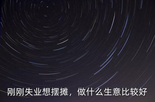 剛剛失業(yè)想擺攤，做什么生意比較好