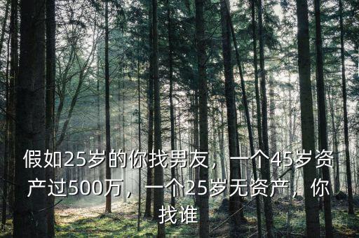 假如25歲的你找男友，一個(gè)45歲資產(chǎn)過500萬，一個(gè)25歲無資產(chǎn)，你找誰