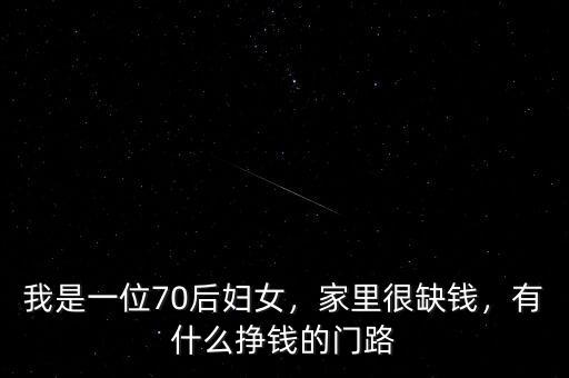 我是一位70后婦女，家里很缺錢，有什么掙錢的門路