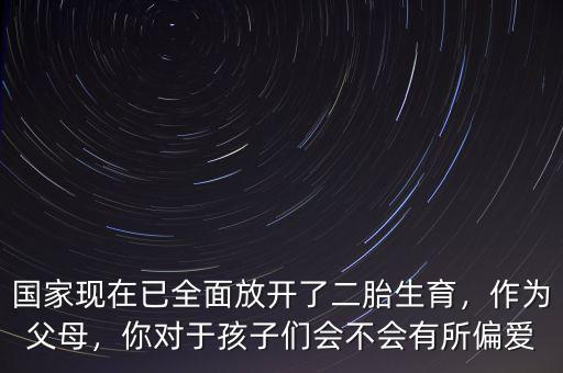 國(guó)家現(xiàn)在已全面放開(kāi)了二胎生育，作為父母，你對(duì)于孩子們會(huì)不會(huì)有所偏愛(ài)