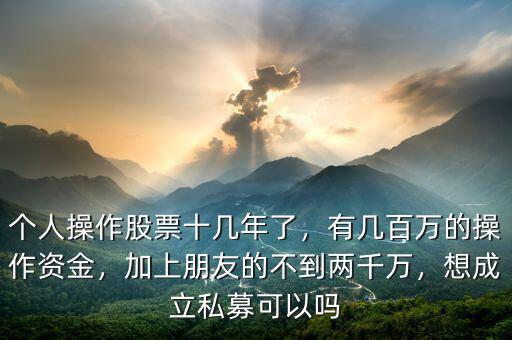 個人操作股票十幾年了，有幾百萬的操作資金，加上朋友的不到兩千萬，想成立私募可以嗎