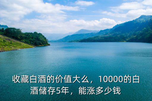 收藏白酒的價(jià)值大么，10000的白酒儲存5年，能漲多少錢