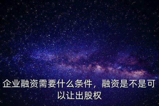 企業(yè)融資需要什么條件，融資是不是可以讓出股權(quán)