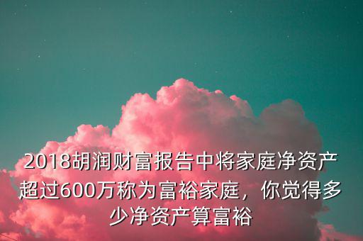 2018胡潤財(cái)富報(bào)告中將家庭凈資產(chǎn)超過600萬稱為富裕家庭，你覺得多少凈資產(chǎn)算富裕