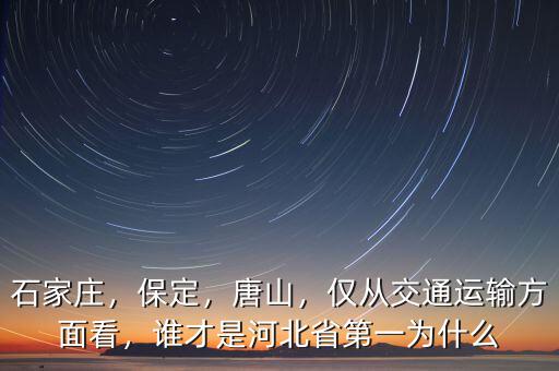 石家莊，保定，唐山，僅從交通運(yùn)輸方面看，誰(shuí)才是河北省第一為什么