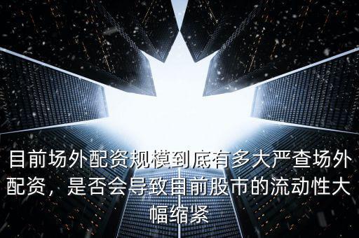 目前場外配資規(guī)模到底有多大嚴(yán)查場外配資，是否會導(dǎo)致目前股市的流動性大幅縮緊