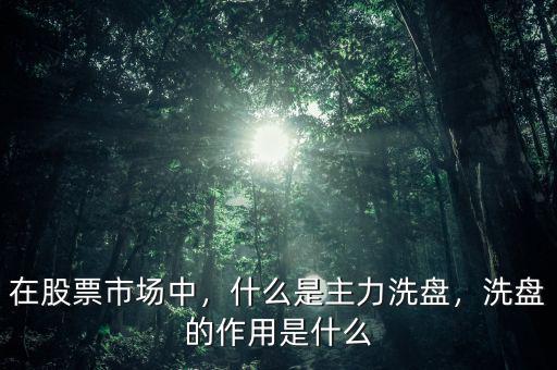 在股票市場中，什么是主力洗盤，洗盤的作用是什么