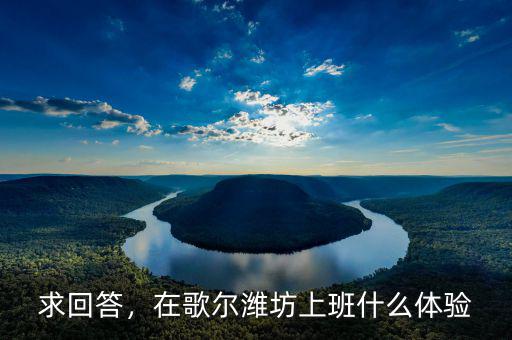 求回答，在歌爾濰坊上班什么體驗