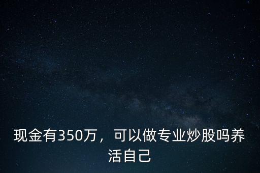 現(xiàn)金有350萬(wàn)，可以做專業(yè)炒股嗎養(yǎng)活自己