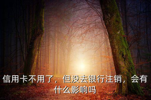 信用卡不用了，但沒去銀行注銷，會有什么影響嗎