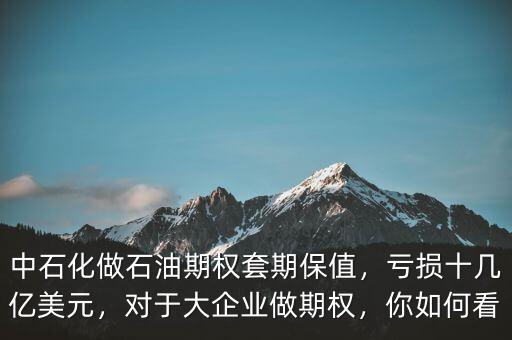 中石化做石油期權(quán)套期保值，虧損十幾億美元，對于大企業(yè)做期權(quán)，你如何看
