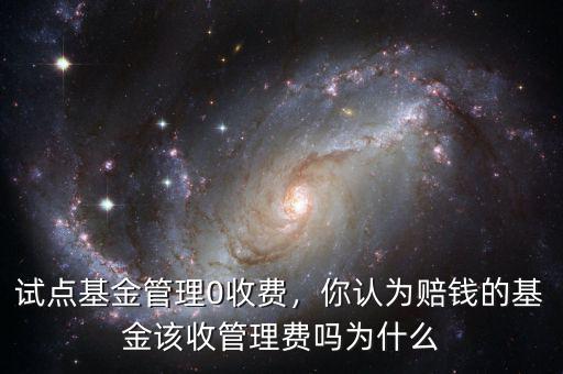 試點(diǎn)基金管理0收費(fèi)，你認(rèn)為賠錢的基金該收管理費(fèi)嗎為什么