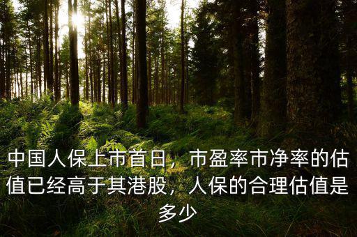 中國(guó)人保上市首日，市盈率市凈率的估值已經(jīng)高于其港股，人保的合理估值是多少