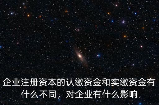 企業(yè)注冊(cè)資本的認(rèn)繳資金和實(shí)繳資金有什么不同，對(duì)企業(yè)有什么影響