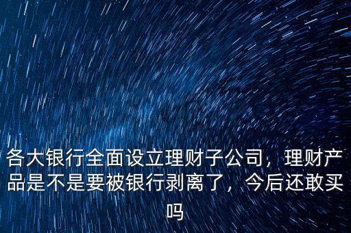 各大銀行全面設(shè)立理財(cái)子公司，理財(cái)產(chǎn)品是不是要被銀行剝離了，今后還敢買嗎