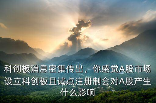 科創(chuàng)板消息密集傳出，你感覺A股市場設(shè)立科創(chuàng)板且試點(diǎn)注冊制會對A股產(chǎn)生什么影響