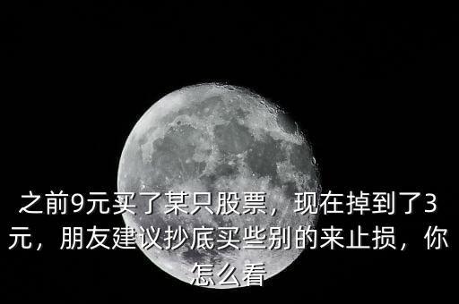 之前9元買了某只股票，現(xiàn)在掉到了3元，朋友建議抄底買些別的來(lái)止損，你怎么看