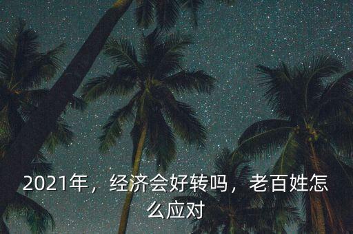 2021年，經(jīng)濟(jì)會(huì)好轉(zhuǎn)嗎，老百姓怎么應(yīng)對(duì)