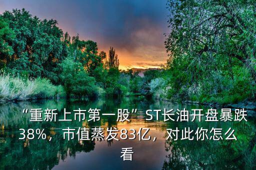 “重新上市第一股”ST長(zhǎng)油開(kāi)盤暴跌38%，市值蒸發(fā)83億，對(duì)此你怎么看
