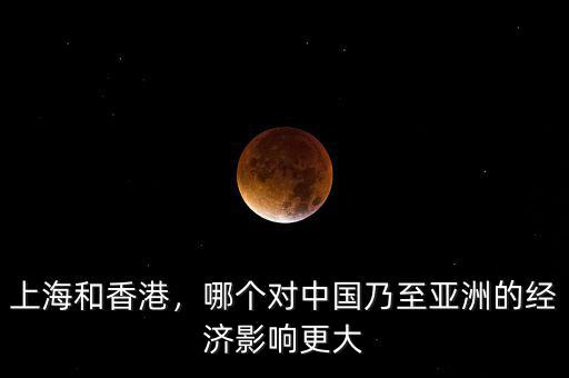 上海和香港，哪個(gè)對(duì)中國(guó)乃至亞洲的經(jīng)濟(jì)影響更大