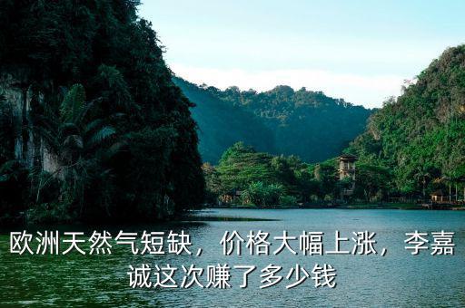歐洲天然氣短缺，價格大幅上漲，李嘉誠這次賺了多少錢