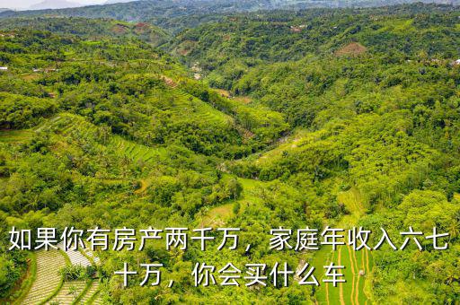 如果你有房產(chǎn)兩千萬，家庭年收入六七十萬，你會買什么車