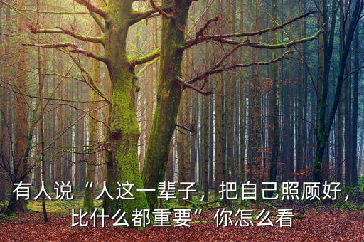 有人說“人這一輩子，把自己照顧好，比什么都重要”你怎么看