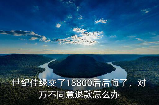 世紀佳緣交了18800后后悔了，對方不同意退款怎么辦