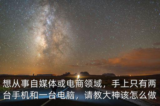 想從事自媒體或電商領(lǐng)域，手上只有兩臺(tái)手機(jī)和一臺(tái)電腦，請(qǐng)教大神該怎么做