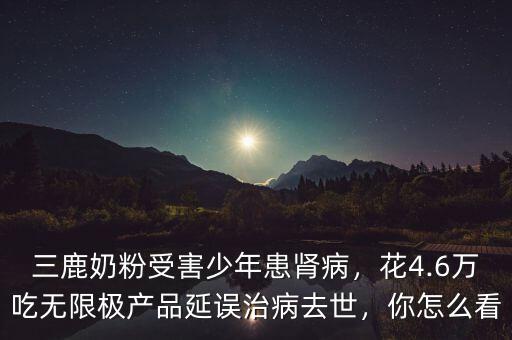 三鹿奶粉受害少年患腎病，花4.6萬吃無限極產(chǎn)品延誤治病去世，你怎么看