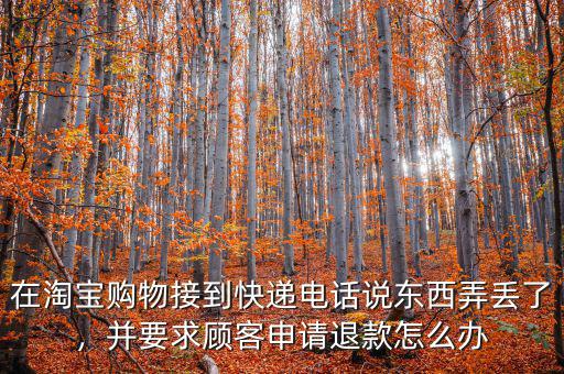 在淘寶購物接到快遞電話說東西弄丟了，并要求顧客申請退款怎么辦