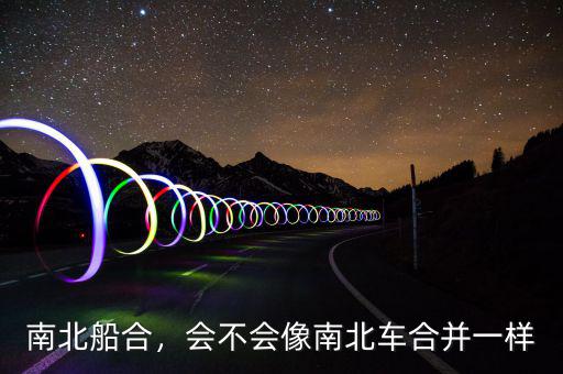 南北船合，會(huì)不會(huì)像南北車合并一樣