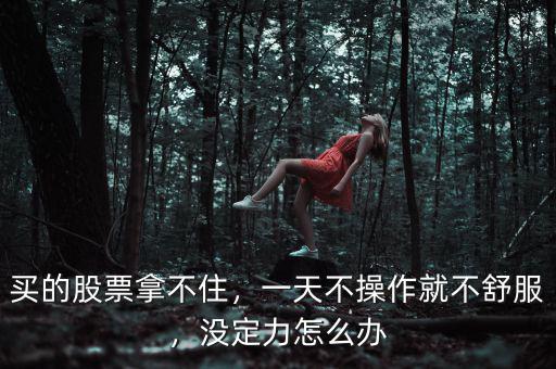 買(mǎi)的股票拿不住，一天不操作就不舒服，沒(méi)定力怎么辦