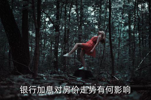 銀行加息對(duì)房價(jià)有什么影響,銀行加息對(duì)房價(jià)走勢(shì)有何影響
