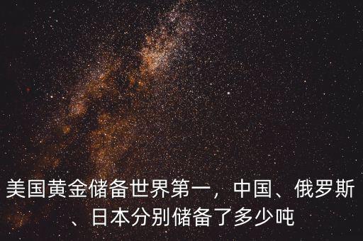 美國(guó)黃金儲(chǔ)備世界第一，中國(guó)、俄羅斯、日本分別儲(chǔ)備了多少噸