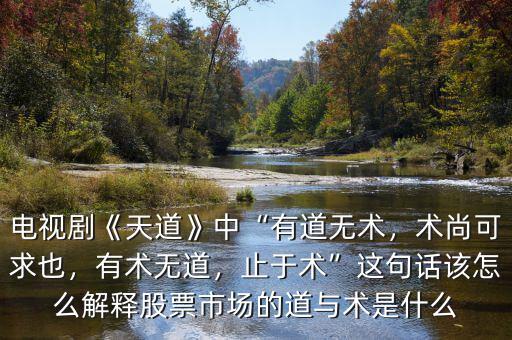 電視劇《天道》中“有道無術(shù)，術(shù)尚可求也，有術(shù)無道，止于術(shù)”這句話該怎么解釋股票市場的道與術(shù)是什么