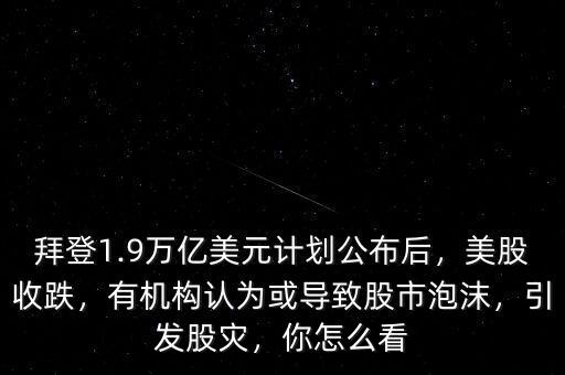 拜登1.9萬億美元計(jì)劃公布后，美股收跌，有機(jī)構(gòu)認(rèn)為或?qū)е鹿墒信菽?，引發(fā)股災(zāi)，你怎么看