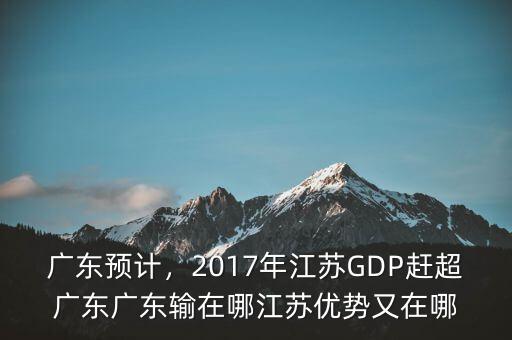 廣東預(yù)計，2017年江蘇GDP趕超廣東廣東輸在哪江蘇優(yōu)勢又在哪