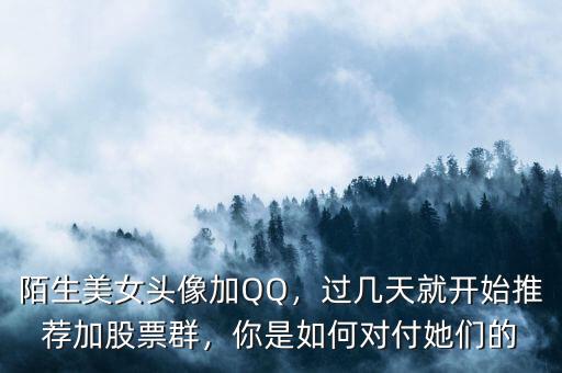陌生美女頭像加QQ，過幾天就開始推薦加股票群，你是如何對付她們的