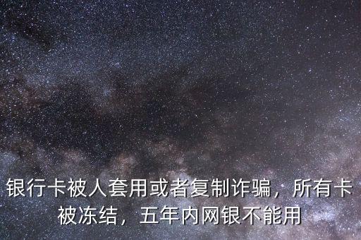 銀行卡被人套用或者復(fù)制詐騙，所有卡被凍結(jié)，五年內(nèi)網(wǎng)銀不能用
