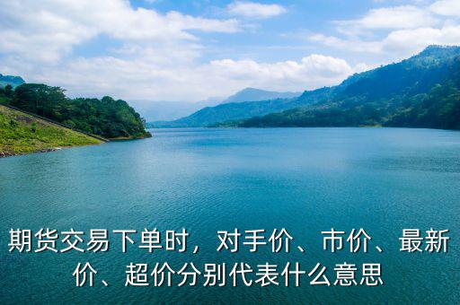 期貨交易下單時，對手價、市價、最新價、超價分別代表什么意思