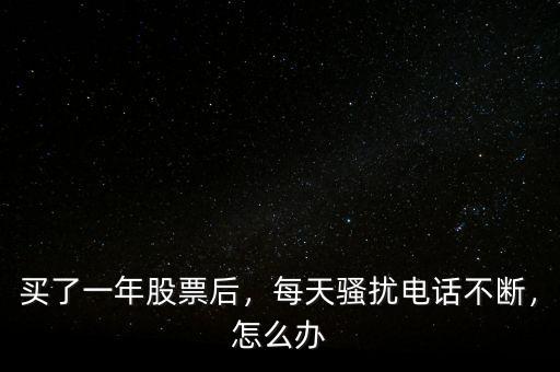 買(mǎi)了一年股票后，每天騷擾電話不斷，怎么辦