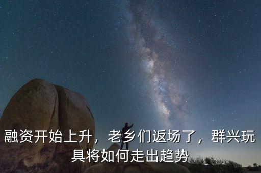 融資開始上升，老鄉(xiāng)們返場了，群興玩具將如何走出趨勢