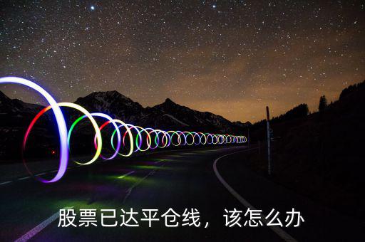 股票已達(dá)平倉(cāng)線(xiàn)，該怎么辦