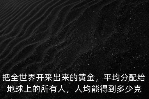 把全世界開(kāi)采出來(lái)的黃金，平均分配給地球上的所有人，人均能得到多少克