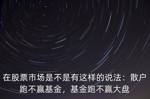 在股票市場(chǎng)是不是有這樣的說法：散戶跑不贏基金，基金跑不贏大盤