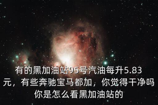 有的黑加油站95號(hào)汽油每升5.83元，有些奔馳寶馬都加，你覺得干凈嗎你是怎么看黑加油站的