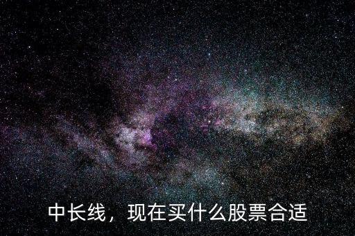 中長線，現(xiàn)在買什么股票合適